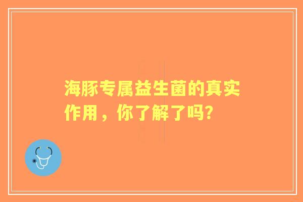 海豚专属益生菌的真实作用，你了解了吗？