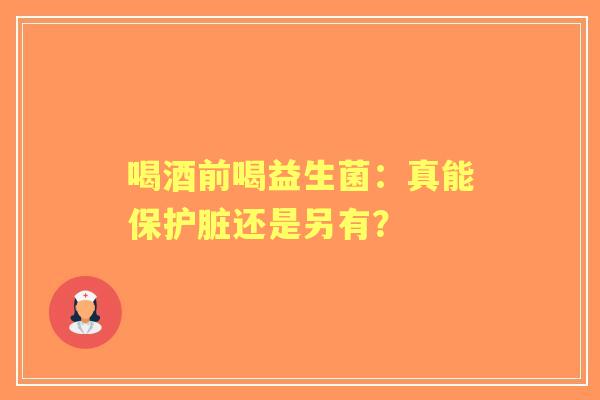 喝酒前喝益生菌：真能保护脏还是另有？