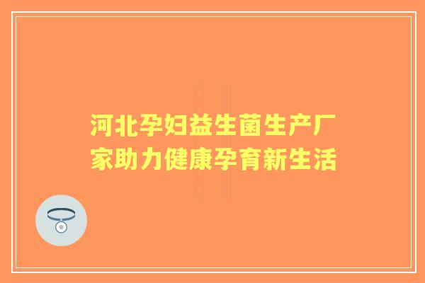 河北孕妇益生菌生产厂家助力健康孕育新生活