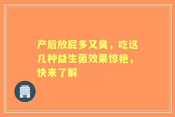 产后放屁多又臭，吃这几种益生菌效果惊艳，快来了解