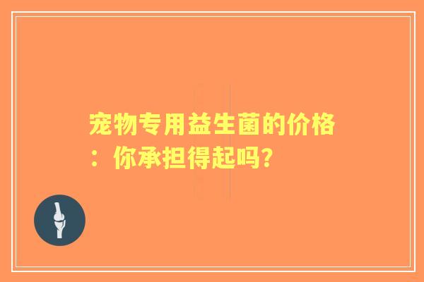宠物专用益生菌的价格：你承担得起吗？