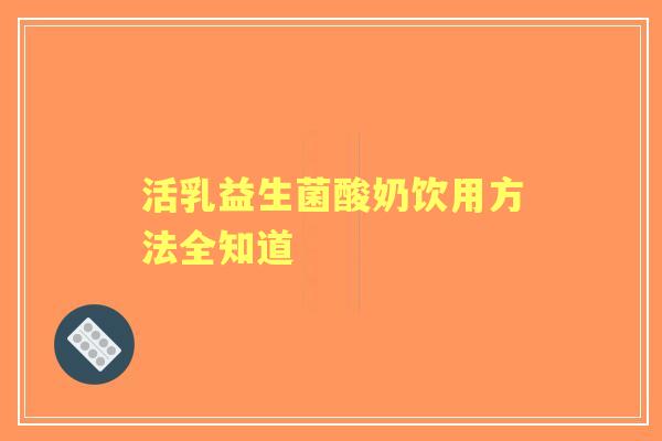 活乳益生菌酸奶饮用方法全知道