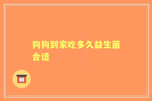 狗狗到家吃多久益生菌合适
