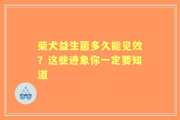 柴犬益生菌多久能见效？这些迹象你一定要知道