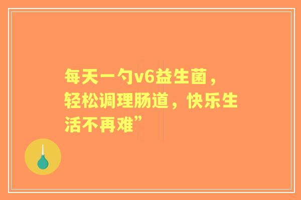 每天一勺v6益生菌，轻松调理肠道，快乐生活不再难”