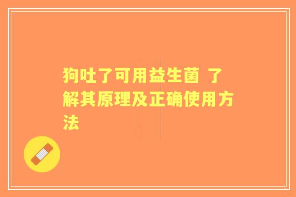 狗吐了可用益生菌 了解其原理及正确使用方法