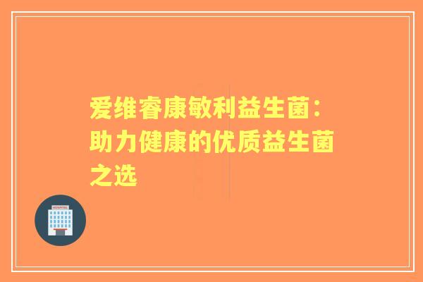 爱维睿康敏利益生菌：助力健康的优质益生菌之选