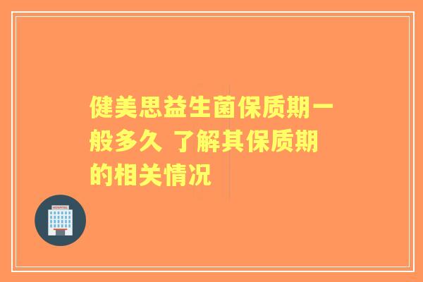 健美思益生菌保质期一般多久 了解其保质期的相关情况