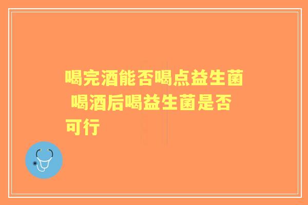 喝完酒能否喝点益生菌 喝酒后喝益生菌是否可行