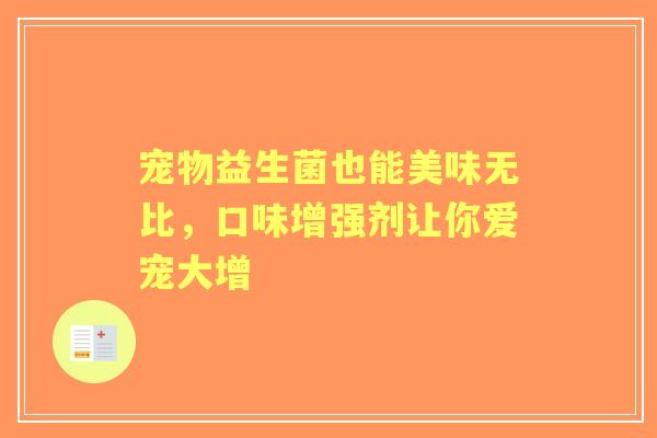 宠物益生菌也能美味无比，口味增强剂让你爱宠大增