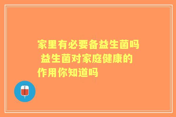 家里有必要备益生菌吗 益生菌对家庭健康的作用你知道吗