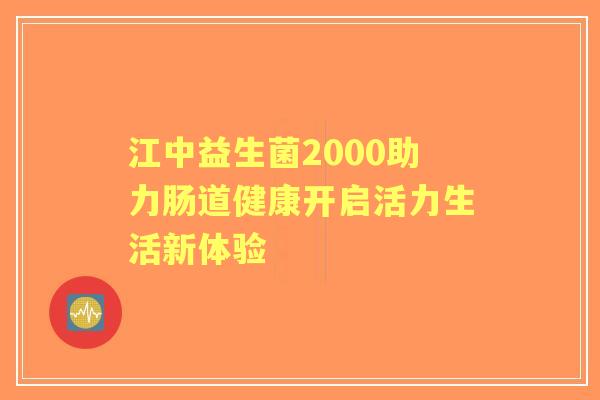 江中益生菌2000助力肠道健康开启活力生活新体验