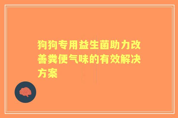 狗狗专用益生菌助力改善粪便气味的有效解决方案