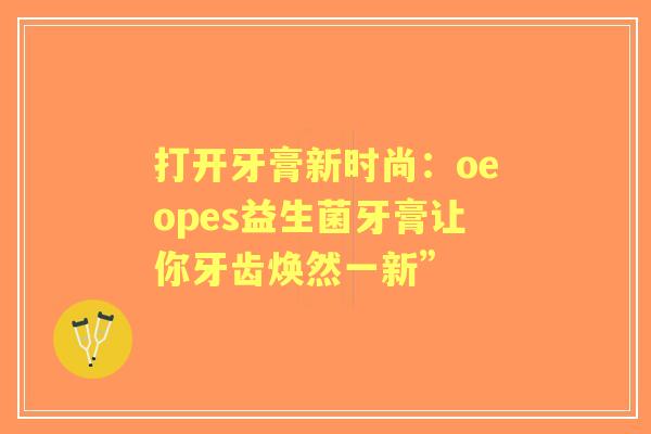打开牙膏新时尚：oeopes益生菌牙膏让你牙齿焕然一新”