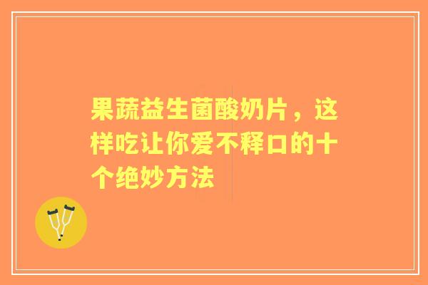 果蔬益生菌酸奶片，这样吃让你爱不释口的十个绝妙方法
