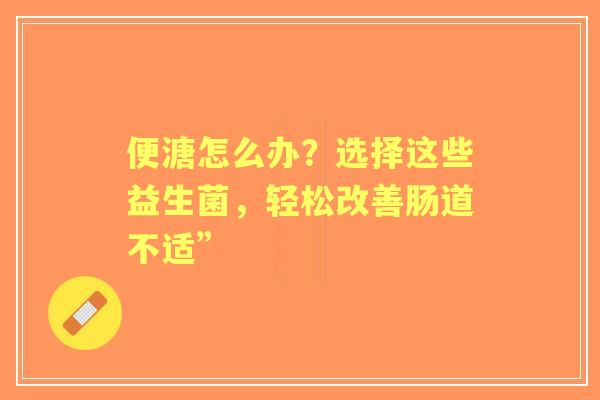 便溏怎么办？选择这些益生菌，轻松改善肠道不适”