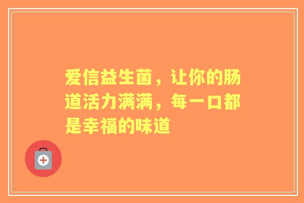 爱信益生菌，让你的肠道活力满满，每一口都是幸福的味道