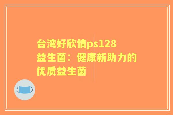 台湾好欣情ps128益生菌：健康新助力的优质益生菌