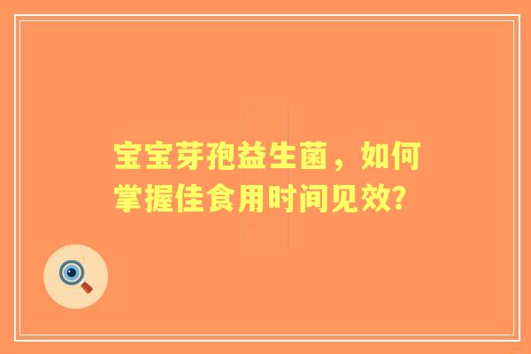 宝宝芽孢益生菌，如何掌握佳食用时间见效？