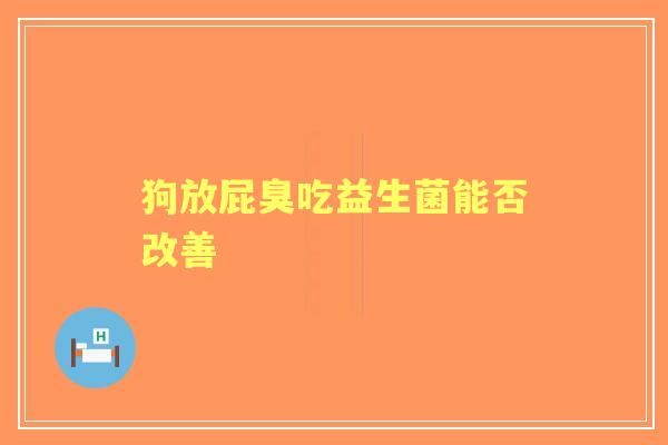 狗放屁臭吃益生菌能否改善