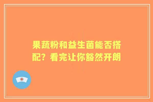 果蔬粉和益生菌能否搭配？看完让你豁然开朗