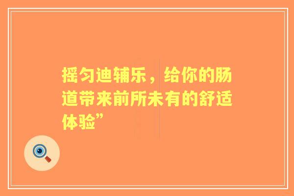 摇匀迪辅乐，给你的肠道带来前所未有的舒适体验”