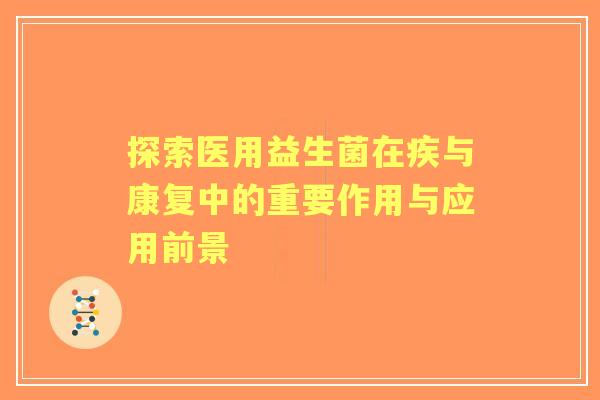 探索医用益生菌在疾与康复中的重要作用与应用前景