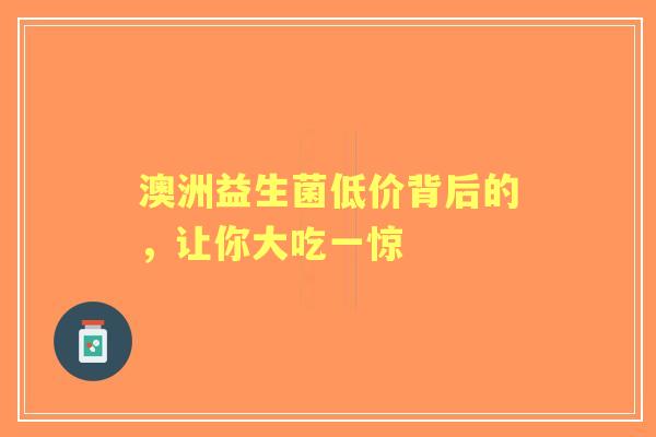 澳洲益生菌低价背后的，让你大吃一惊