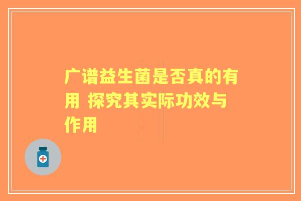 广谱益生菌是否真的有用 探究其实际功效与作用