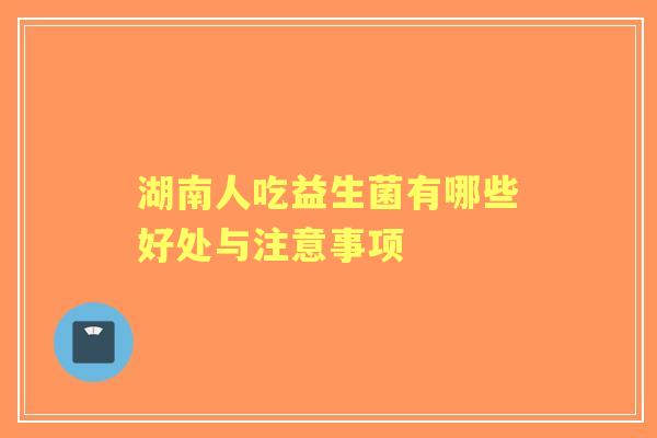 湖南人吃益生菌有哪些好处与注意事项