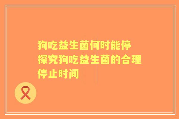 狗吃益生菌何时能停 探究狗吃益生菌的合理停止时间