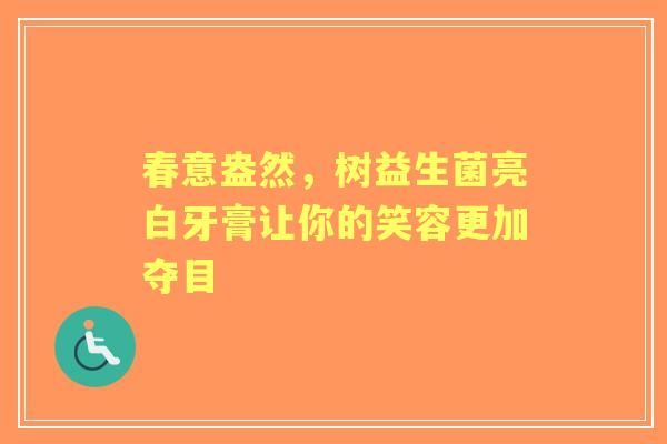 春意盎然，树益生菌亮白牙膏让你的笑容更加夺目