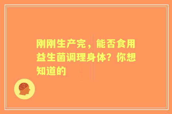 刚刚生产完，能否食用益生菌调理身体？你想知道的
