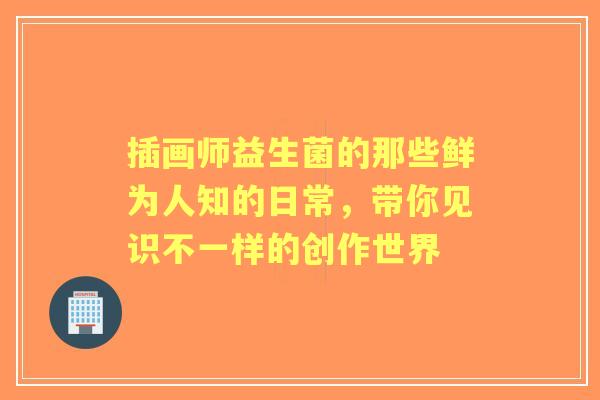 插画师益生菌的那些鲜为人知的日常，带你见识不一样的创作世界