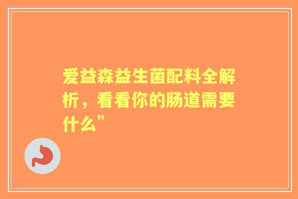 爱益森益生菌配料全解析，看看你的肠道需要什么”