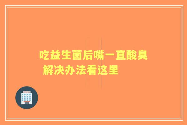 吃益生菌后嘴一直酸臭 解决办法看这里