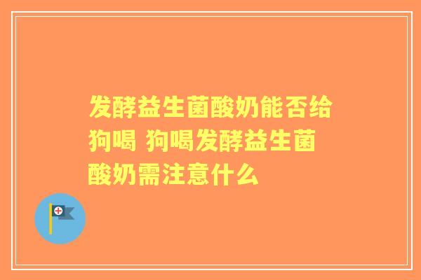 发酵益生菌酸奶能否给狗喝 狗喝发酵益生菌酸奶需注意什么