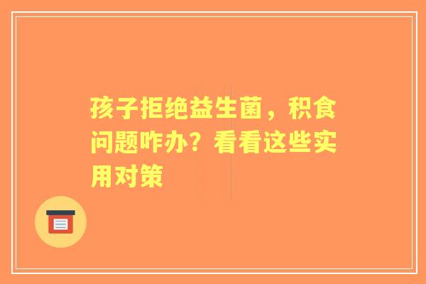 孩子拒绝益生菌，积食问题咋办？看看这些实用对策