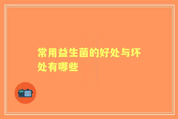 常用益生菌的好处与坏处有哪些