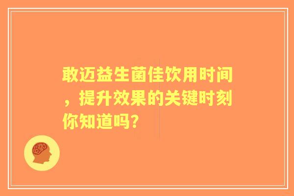 敢迈益生菌佳饮用时间，提升效果的关键时刻你知道吗？
