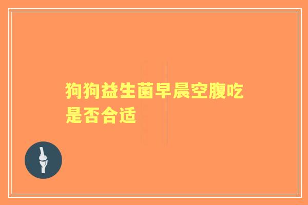 狗狗益生菌早晨空腹吃是否合适