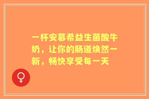 一杯安慕希益生菌酸牛奶，让你的肠道焕然一新，畅快享受每一天