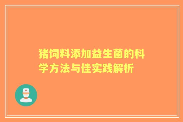 猪饲料添加益生菌的科学方法与佳实践解析