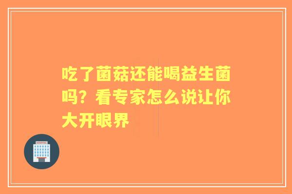 吃了菌菇还能喝益生菌吗？看专家怎么说让你大开眼界