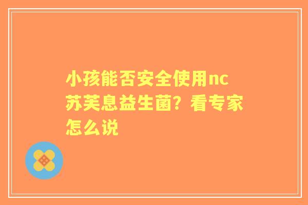 小孩能否安全使用nc苏芙息益生菌？看专家怎么说