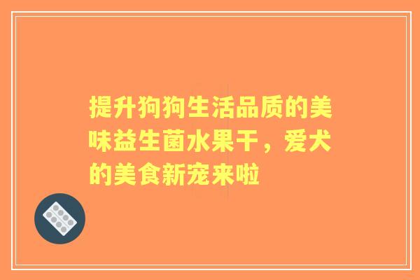 提升狗狗生活品质的美味益生菌水果干，爱犬的美食新宠来啦