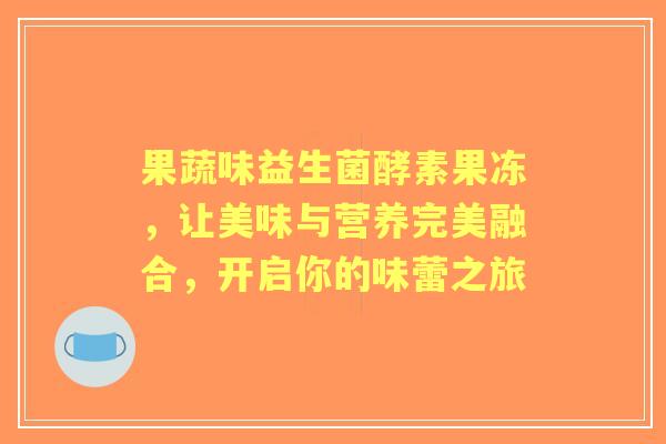 果蔬味益生菌酵素果冻，让美味与营养完美融合，开启你的味蕾之旅