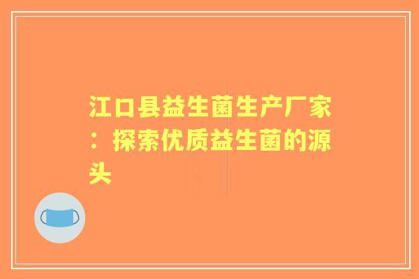 江口县益生菌生产厂家：探索优质益生菌的源头