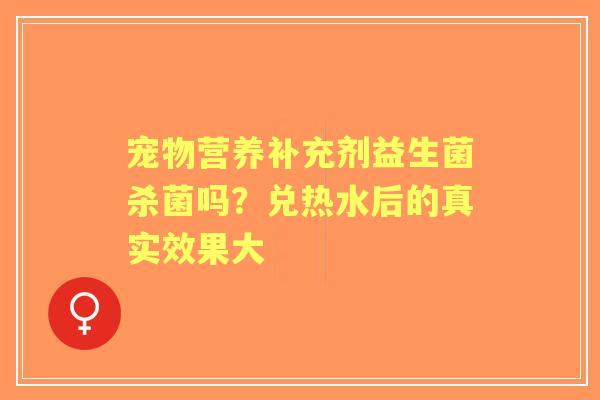 宠物营养补充剂益生菌杀菌吗？兑热水后的真实效果大