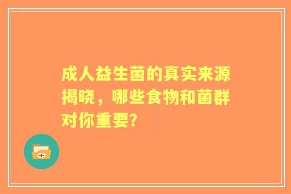 成人益生菌的真实来源揭晓，哪些食物和菌群对你重要？